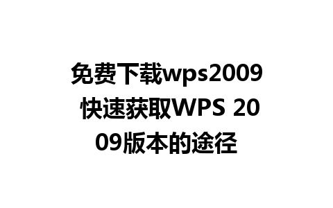 免费下载wps2009 快速获取WPS 2009版本的途径