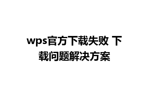 wps官方下载失败 下载问题解决方案