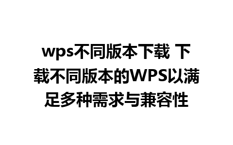 wps不同版本下载 下载不同版本的WPS以满足多种需求与兼容性