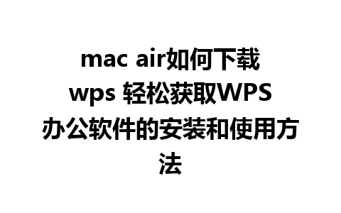 mac air如何下载wps 轻松获取WPS办公软件的安装和使用方法