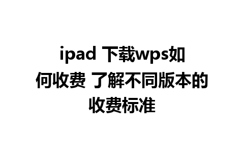 ipad 下载wps如何收费 了解不同版本的收费标准