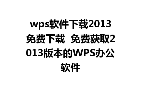 wps软件下载2013免费下载  免费获取2013版本的WPS办公软件