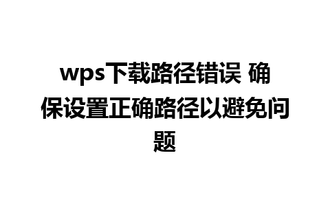 wps下载路径错误 确保设置正确路径以避免问题