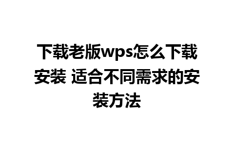 下载老版wps怎么下载安装 适合不同需求的安装方法