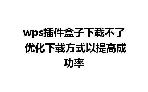 wps插件盒子下载不了 优化下载方式以提高成功率