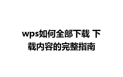 wps如何全部下载 下载内容的完整指南