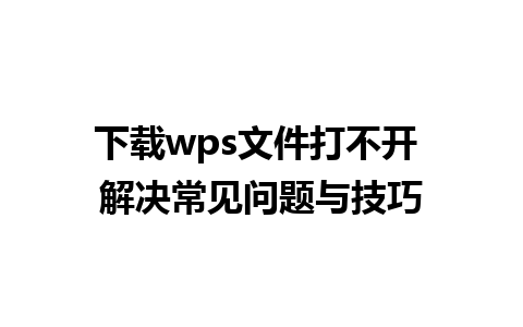 下载wps文件打不开 解决常见问题与技巧