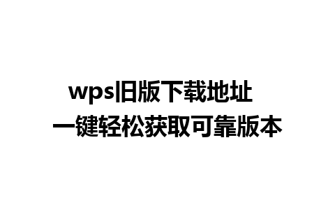 wps旧版下载地址  一键轻松获取可靠版本