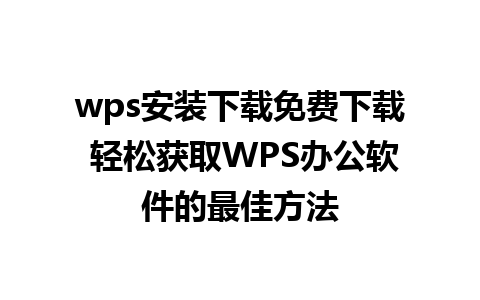 wps安装下载免费下载 轻松获取WPS办公软件的最佳方法