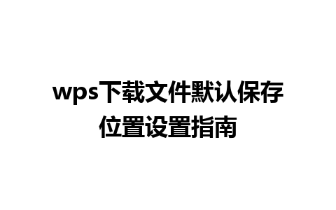 wps下载文件默认保存位置设置指南