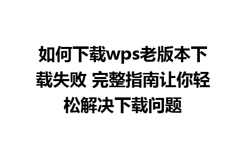 如何下载wps老版本下载失败 完整指南让你轻松解决下载问题