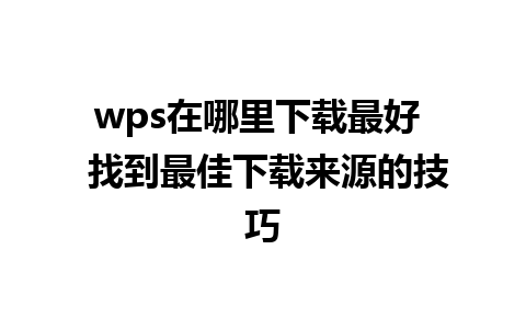 wps在哪里下载最好  找到最佳下载来源的技巧