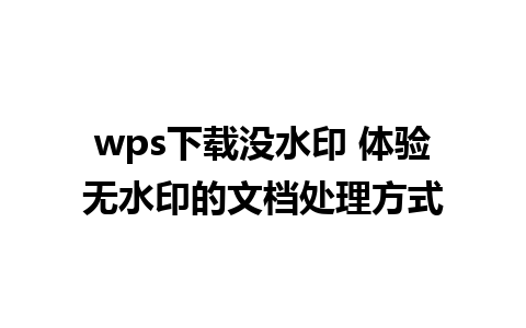 wps下载没水印 体验无水印的文档处理方式