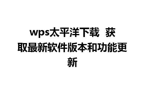 wps太平洋下载  获取最新软件版本和功能更新