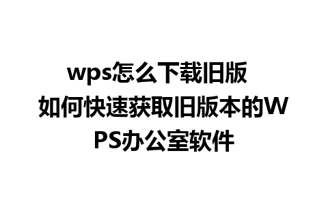 wps怎么下载旧版  如何快速获取旧版本的WPS办公室软件