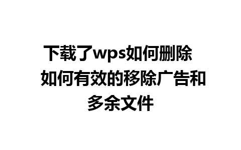 下载了wps如何删除  如何有效的移除广告和多余文件