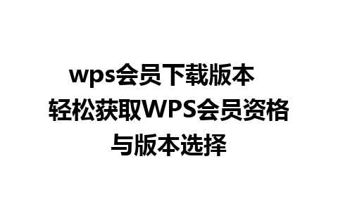 wps会员下载版本  轻松获取WPS会员资格与版本选择