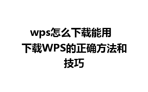 wps怎么下载能用  下载WPS的正确方法和技巧