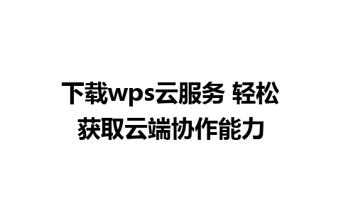 下载wps云服务 轻松获取云端协作能力