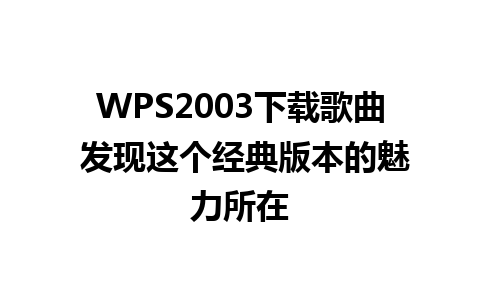 WPS2003下载歌曲 发现这个经典版本的魅力所在