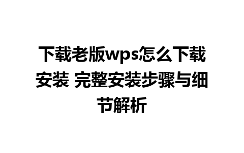 下载老版wps怎么下载安装 完整安装步骤与细节解析