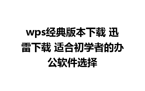 wps经典版本下载 迅雷下载 适合初学者的办公软件选择