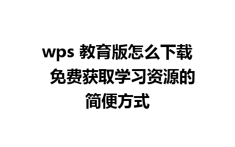 wps 教育版怎么下载  免费获取学习资源的简便方式