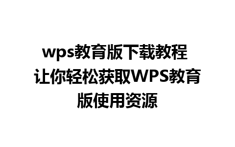 wps教育版下载教程 让你轻松获取WPS教育版使用资源