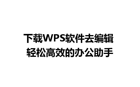 下载WPS软件去编辑 轻松高效的办公助手