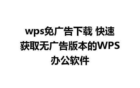 wps免广告下载 快速获取无广告版本的WPS办公软件