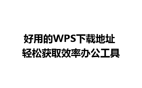 好用的WPS下载地址 轻松获取效率办公工具