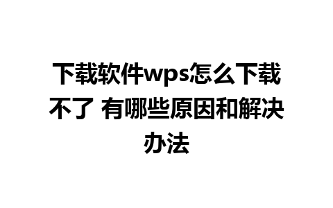 下载软件wps怎么下载不了 有哪些原因和解决办法