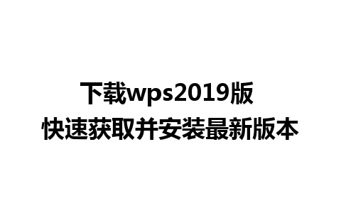 下载wps2019版 快速获取并安装最新版本