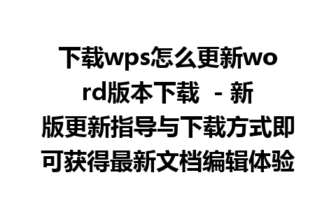 下载wps怎么更新word版本下载  - 新版更新指导与下载方式即可获得最新文档编辑体验