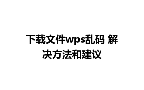 下载文件wps乱码 解决方法和建议