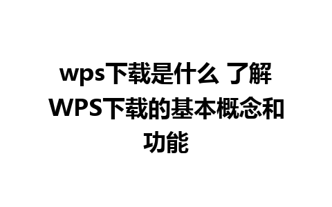 wps下载是什么 了解WPS下载的基本概念和功能