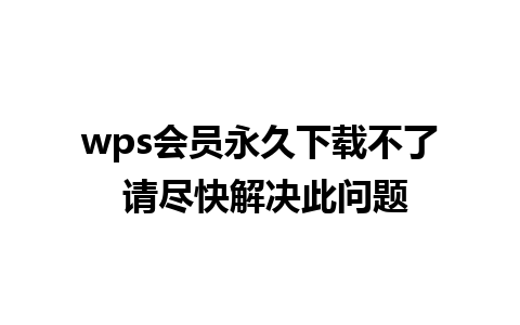 wps会员永久下载不了 请尽快解决此问题