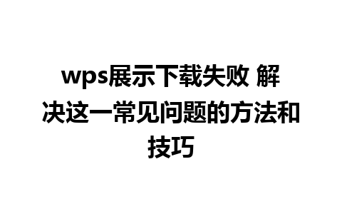 wps展示下载失败 解决这一常见问题的方法和技巧