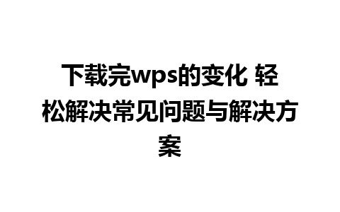 下载完wps的变化 轻松解决常见问题与解决方案