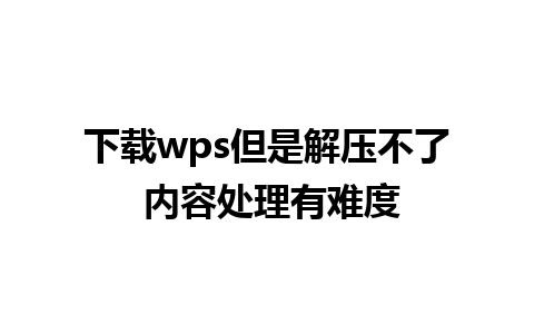 下载wps但是解压不了 内容处理有难度