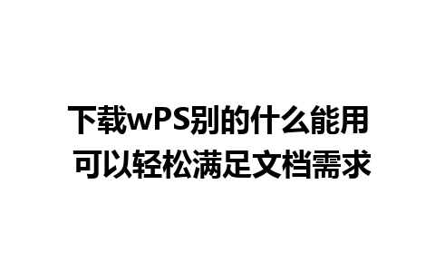 下载wPS别的什么能用 可以轻松满足文档需求