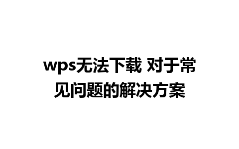 wps无法下载 对于常见问题的解决方案