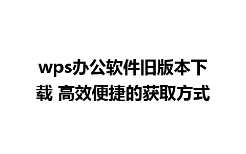 wps办公软件旧版本下载 高效便捷的获取方式