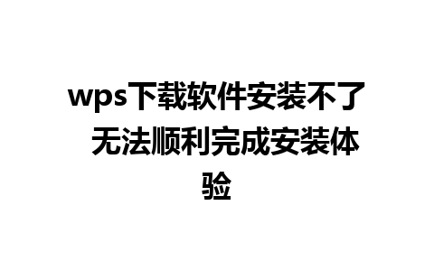 wps下载软件安装不了  无法顺利完成安装体验