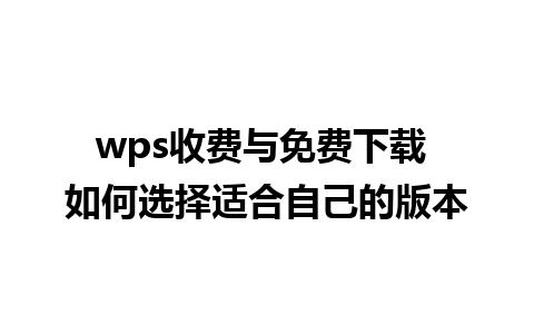 wps收费与免费下载 如何选择适合自己的版本