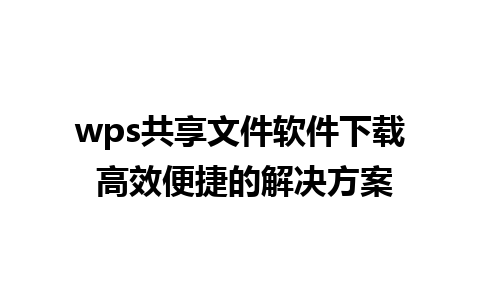 wps共享文件软件下载 高效便捷的解决方案