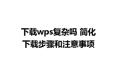 下载wps复杂吗 简化下载步骤和注意事项