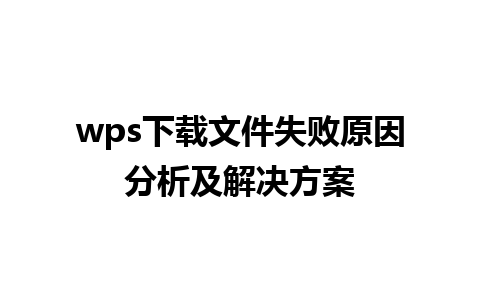 wps下载文件失败原因分析及解决方案