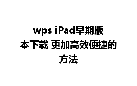 wps iPad早期版本下载 更加高效便捷的方法