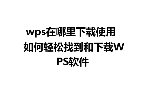 wps在哪里下载使用  如何轻松找到和下载WPS软件